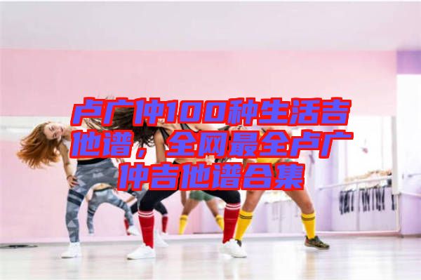 盧廣仲100種生活吉他譜，全網最全盧廣仲吉他譜合集
