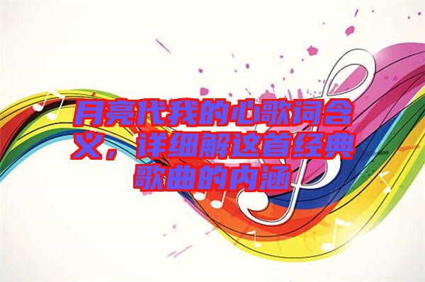 月亮代我的心歌詞含義，詳細(xì)解這首經(jīng)典歌曲的內(nèi)涵