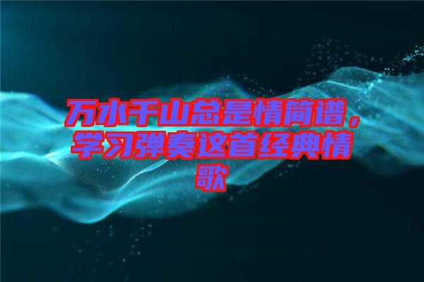 萬水千山總是情簡譜，學(xué)習(xí)彈奏這首經(jīng)典情歌