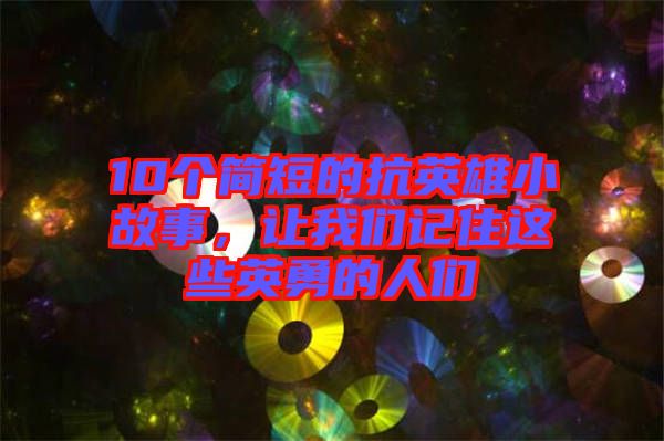 10個(gè)簡短的抗英雄小故事，讓我們記住這些英勇的人們