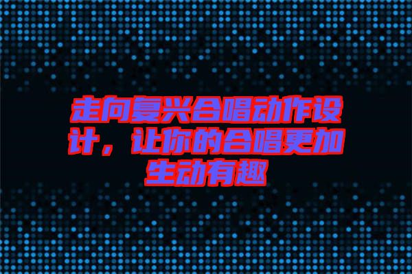 走向復(fù)興合唱?jiǎng)幼髟O(shè)計(jì)，讓你的合唱更加生動(dòng)有趣