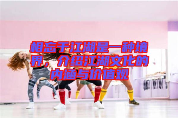 相忘于江湖是一種境界，介紹江湖文化的內(nèi)涵與價(jià)值觀