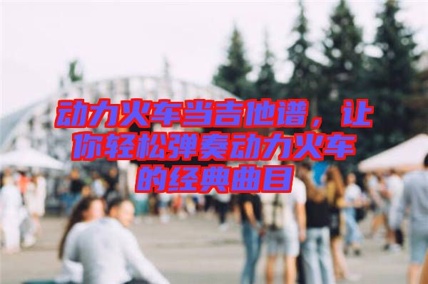 動力火車當(dāng)吉他譜，讓你輕松彈奏動力火車的經(jīng)典曲目