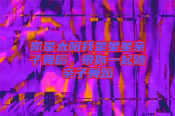 你是太陽(yáng)我是星星親子舞蹈，帶你一起跳親子舞蹈