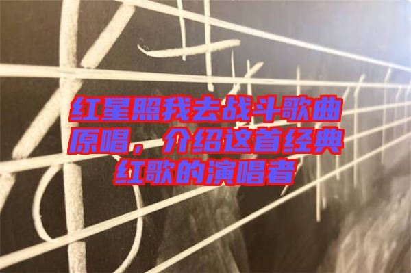 紅星照我去戰(zhàn)斗歌曲原唱，介紹這首經(jīng)典紅歌的演唱者