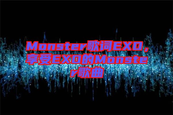 Monster歌詞EXO，享受EXO的Monster歌曲