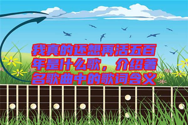 我真的還想再活五百年是什么歌，介紹著名歌曲中的歌詞含義