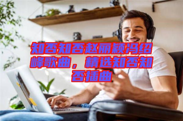 知否知否趙麗穎馮紹峰歌曲，精選知否知否插曲