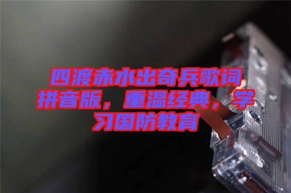 四渡赤水出奇兵歌詞拼音版，重溫經(jīng)典，學習國防教育
