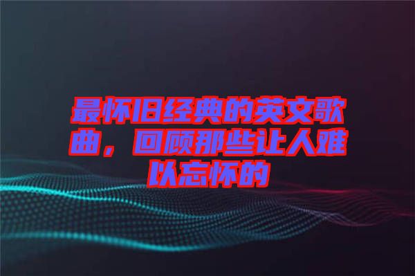 最懷舊經(jīng)典的英文歌曲，回顧那些讓人難以忘懷的
