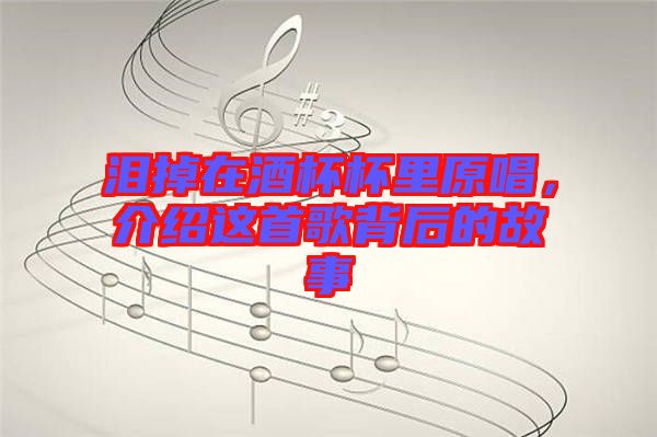 淚掉在酒杯杯里原唱，介紹這首歌背后的故事