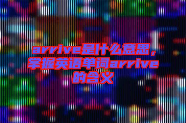 arrive是什么意思，掌握英語單詞arrive的含義