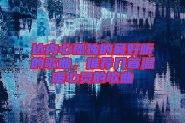 達內(nèi)心孤獨的最好聽的歌曲，推薦幾首溫暖心靈的歌曲