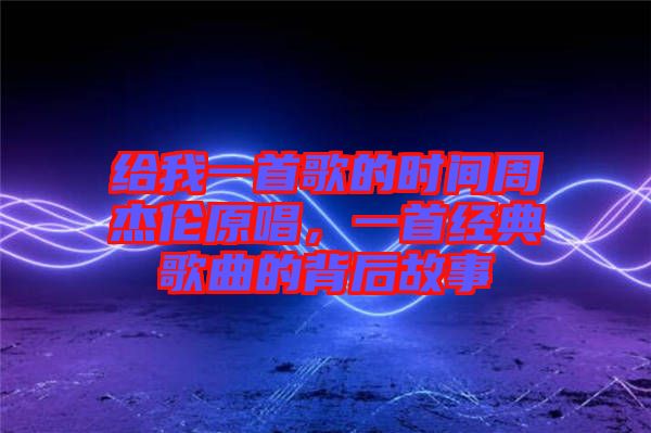 給我一首歌的時(shí)間周杰倫原唱，一首經(jīng)典歌曲的背后故事