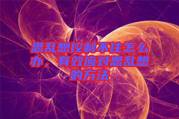 思亂想控制不住怎么辦，有效應(yīng)對(duì)思亂想的方法