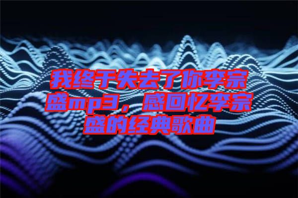 我終于失去了你李宗盛mp3，感回憶李宗盛的經(jīng)典歌曲