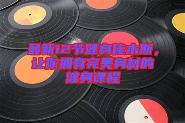 最新12節(jié)健身佳木斯，讓你擁有完美身材的健身課程