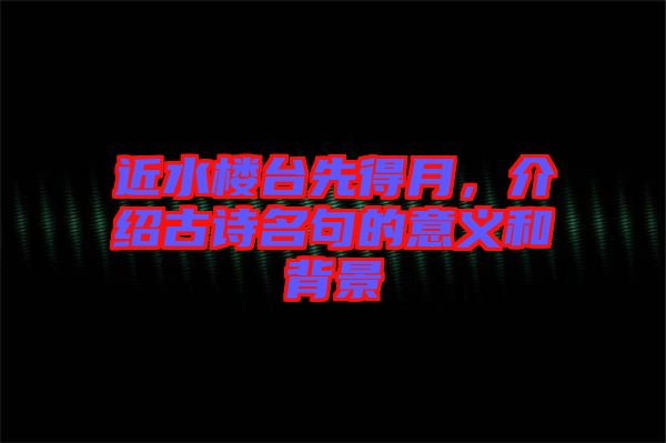 近水樓臺先得月，介紹古詩名句的意義和背景