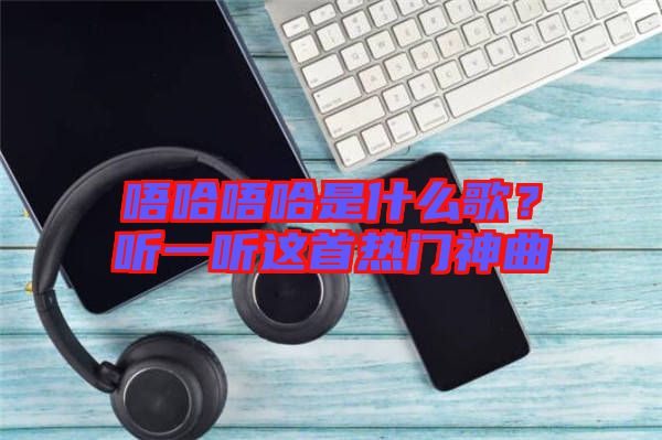 唔哈唔哈是什么歌？聽(tīng)一聽(tīng)這首熱門神曲