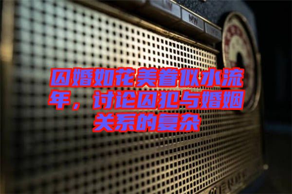 囚婚如花美眷似水流年，討論囚犯與婚姻關(guān)系的復(fù)雜