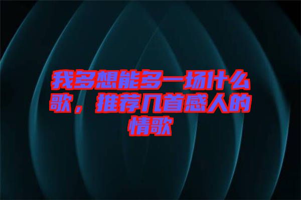 我多想能多一場什么歌，推薦幾首感人的情歌