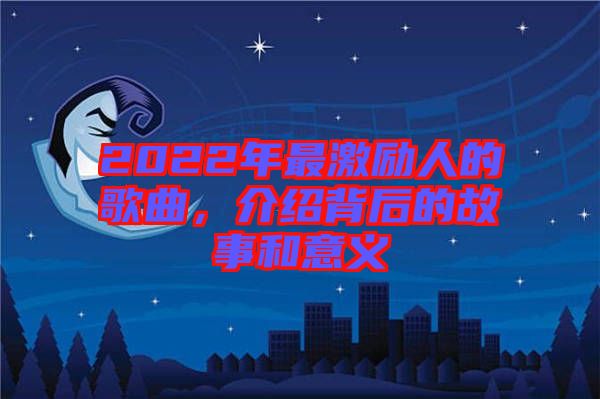 2022年最激勵人的歌曲，介紹背后的故事和意義