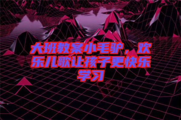 大班教案小毛驢，歡樂(lè)兒歌讓孩子更快樂(lè)學(xué)習(xí)