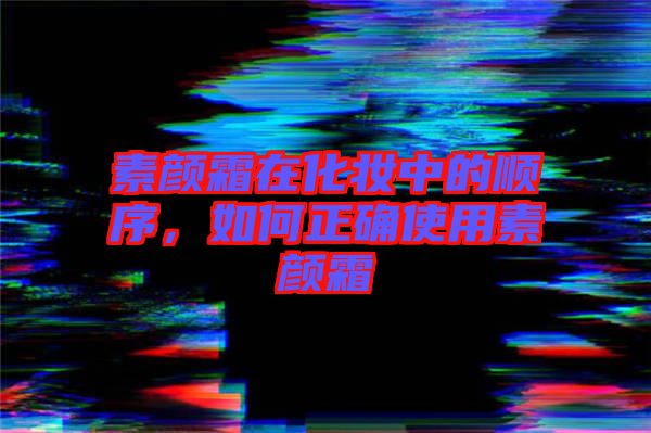 素顏霜在化妝中的順序，如何正確使用素顏霜