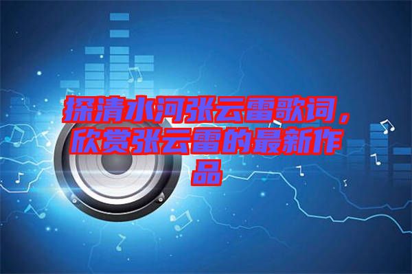 探清水河張?jiān)评赘柙~，欣賞張?jiān)评椎淖钚伦髌? width=