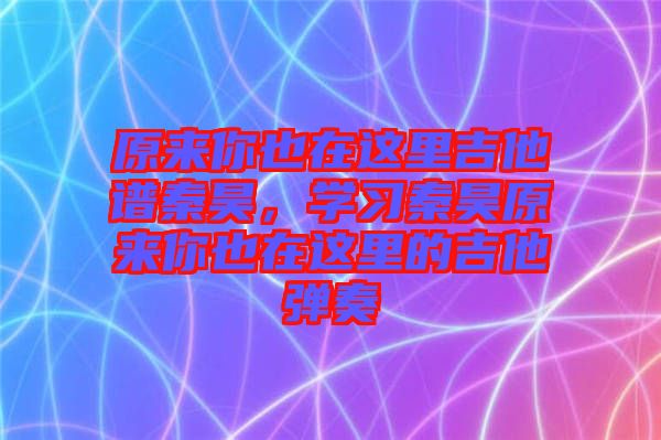 原來(lái)你也在這里吉他譜秦昊，學(xué)習(xí)秦昊原來(lái)你也在這里的吉他彈奏