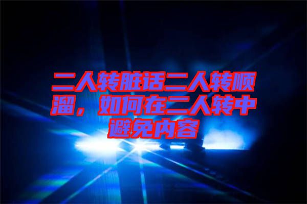 二人轉(zhuǎn)臟話二人轉(zhuǎn)順溜，如何在二人轉(zhuǎn)中避免內(nèi)容