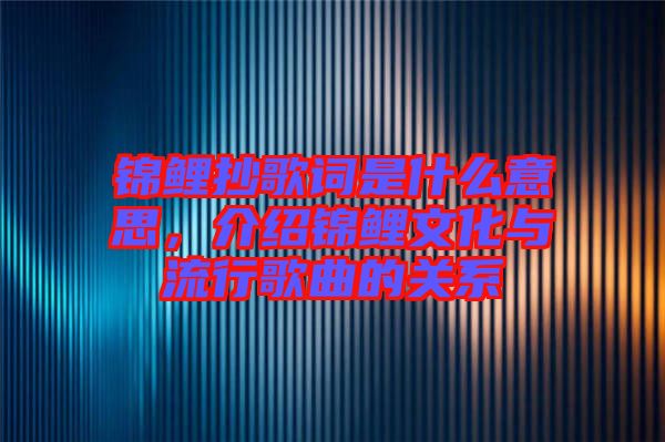 錦鯉抄歌詞是什么意思，介紹錦鯉文化與流行歌曲的關(guān)系