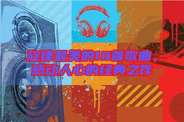旋律最美的10首歌曲，感動人心的經(jīng)典之作