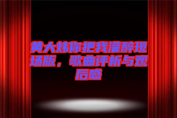 黃大煒你把我灌醉現(xiàn)場版，歌曲評析與觀后感