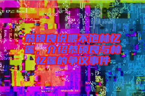 恭碩良說喂不飽林憶蓮，介紹恭碩良與林憶蓮的爭議事件