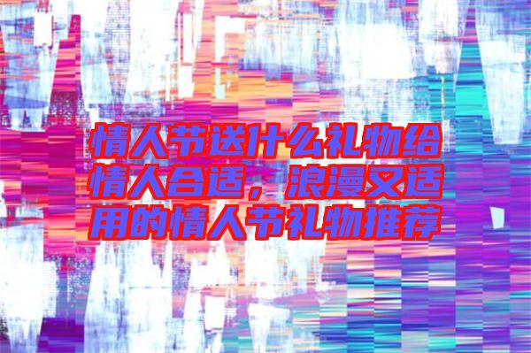 情人節(jié)送什么禮物給情人合適，浪漫又適用的情人節(jié)禮物推薦