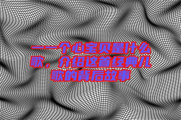 一一個心寶貝是什么歌，介紹這首經(jīng)典兒歌的背后故事