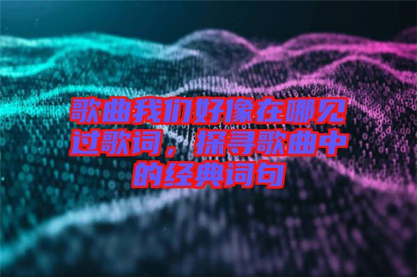 歌曲我們好像在哪見過歌詞，探尋歌曲中的經(jīng)典詞句