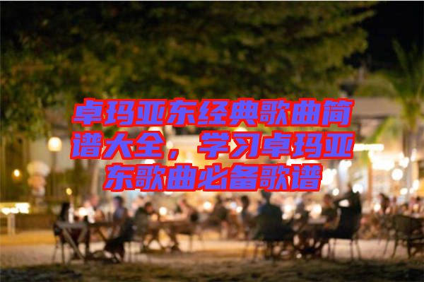卓瑪亞東經(jīng)典歌曲簡(jiǎn)譜大全，學(xué)習(xí)卓瑪亞東歌曲必備歌譜