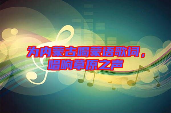 為內(nèi)蒙古喝蒙語歌詞，唱響草原之聲
