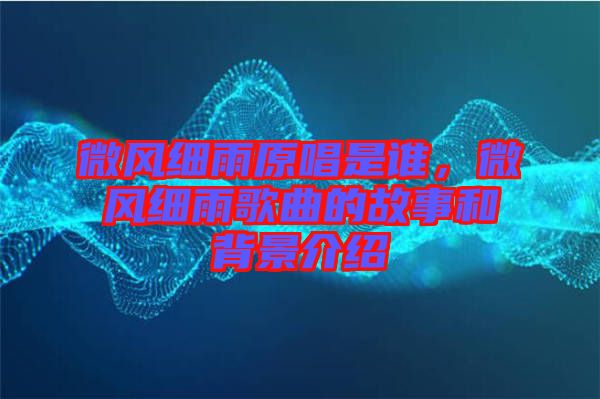 微風細雨原唱是誰，微風細雨歌曲的故事和背景介紹
