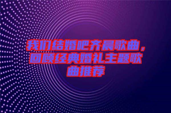 我們結(jié)婚吧齊晨歌曲，回顧經(jīng)典婚禮主題歌曲推薦