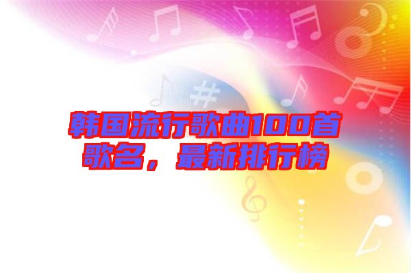 韓國流行歌曲100首歌名，最新排行榜