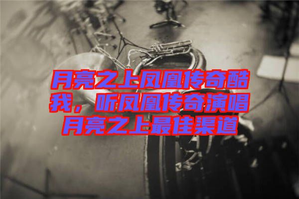 月亮之上鳳凰傳奇酷我，聽鳳凰傳奇演唱月亮之上最佳渠道