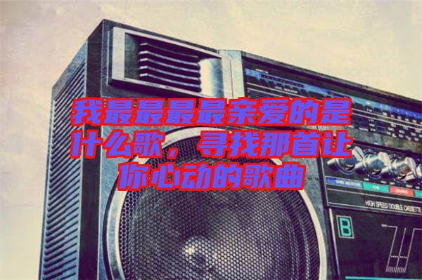 我最最最最親愛(ài)的是什么歌，尋找那首讓你心動(dòng)的歌曲