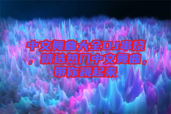 中文舞曲大全DJ串燒，精選熱門中文舞曲，帶你跳起來