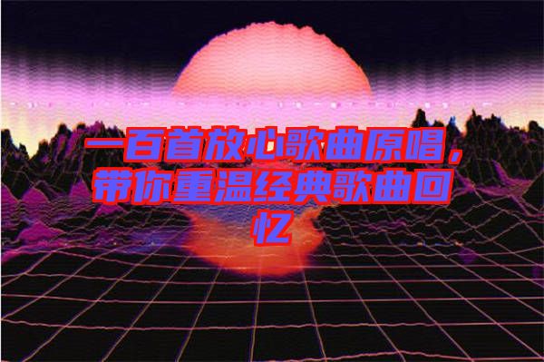 一百首放心歌曲原唱，帶你重溫經(jīng)典歌曲回憶