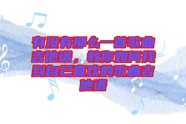 有沒有那么一首歌曲吉他譜，教你如何找到自己喜歡的歌曲吉他譜