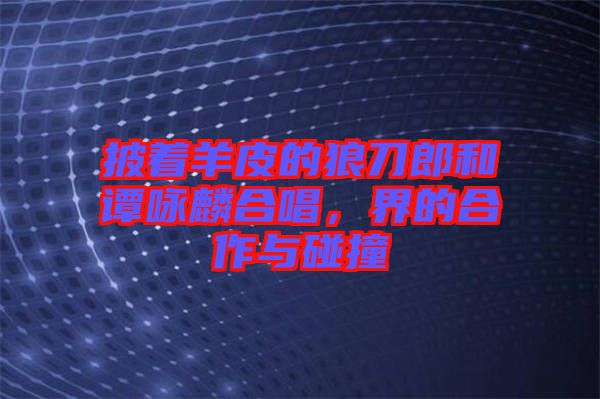 披著羊皮的狼刀郎和譚詠麟合唱，界的合作與碰撞