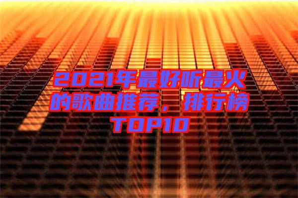 2021年最好聽最火的歌曲推薦，排行榜TOP10